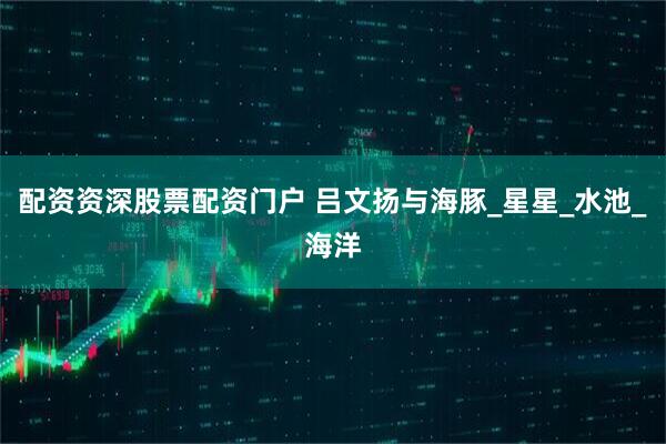 配资资深股票配资门户 吕文扬与海豚_星星_水池_海洋