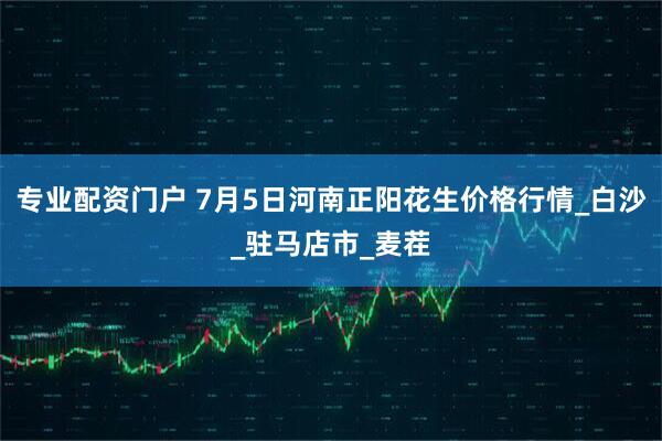 专业配资门户 7月5日河南正阳花生价格行情_白沙_驻马店市_麦茬