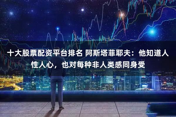 十大股票配资平台排名 阿斯塔菲耶夫：他知道人性人心，也对每种非人类感同身受