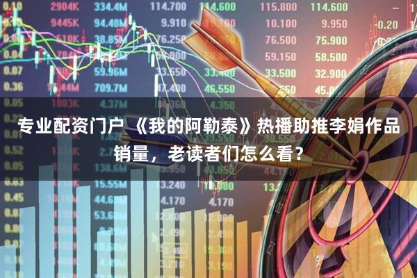 专业配资门户 《我的阿勒泰》热播助推李娟作品销量，老读者们怎么看？