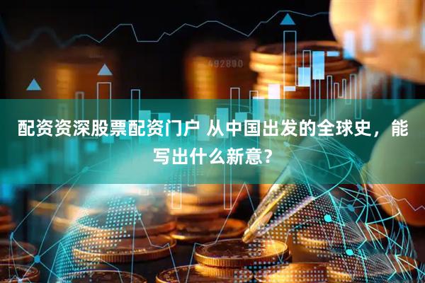 配资资深股票配资门户 从中国出发的全球史，能写出什么新意？