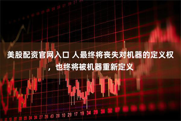 美股配资官网入口 人最终将丧失对机器的定义权，也终将被机器重新定义