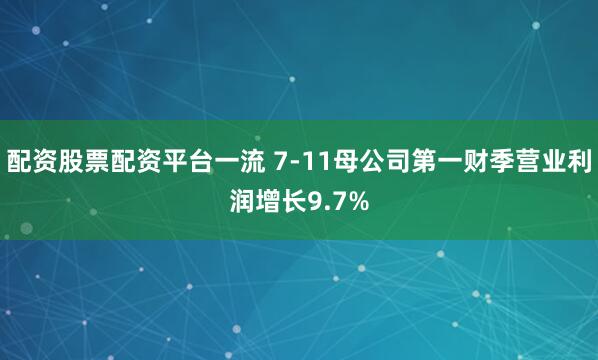 配资股票配资平台一流 7-11母公司第一财季营业利润增长9.7%