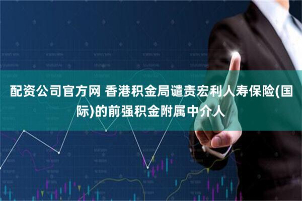 配资公司官方网 香港积金局谴责宏利人寿保险(国际)的前强积金附属中介人