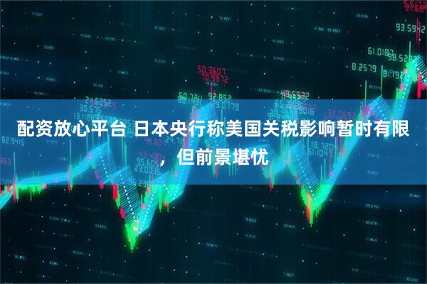 配资放心平台 日本央行称美国关税影响暂时有限，但前景堪忧