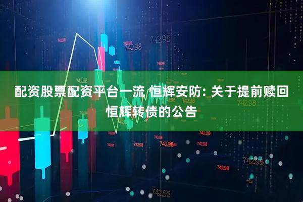 配资股票配资平台一流 恒辉安防: 关于提前赎回恒辉转债的公告