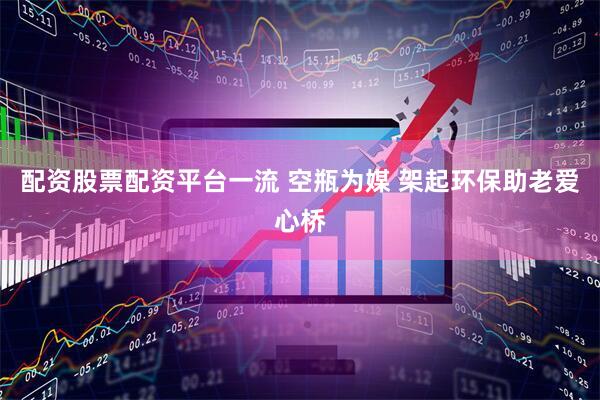 配资股票配资平台一流 空瓶为媒 架起环保助老爱心桥