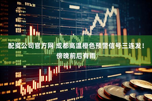 配资公司官方网 成都高温橙色预警信号三连发！傍晚前后有雨