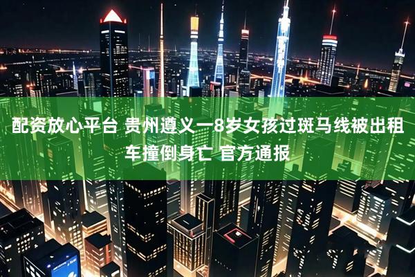 配资放心平台 贵州遵义一8岁女孩过斑马线被出租车撞倒身亡 官方通报