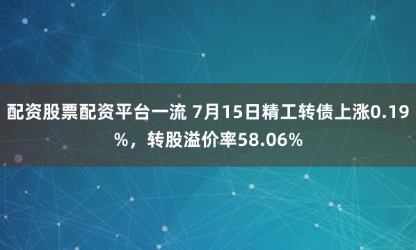 配资股票配资平台一流 7月15日精工转债上涨0.19%，转股溢价率58.06%