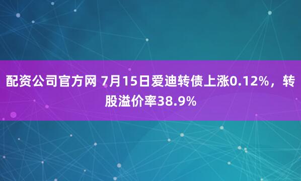 配资公司官方网 7月15日爱迪转债上涨0.12%，转股溢价率38.9%