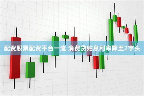 配资股票配资平台一流 消费贷贴息利率降至2字头