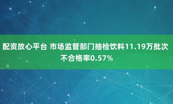 配资放心平台 市场监管部门抽检饮料11.19万批次 不合格率0.57%