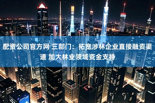 配资公司官方网 三部门：拓宽涉林企业直接融资渠道 加大林业领域资金支持