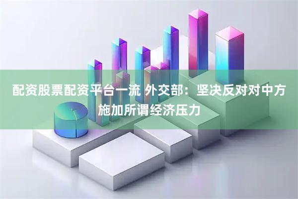 配资股票配资平台一流 外交部：坚决反对对中方施加所谓经济压力