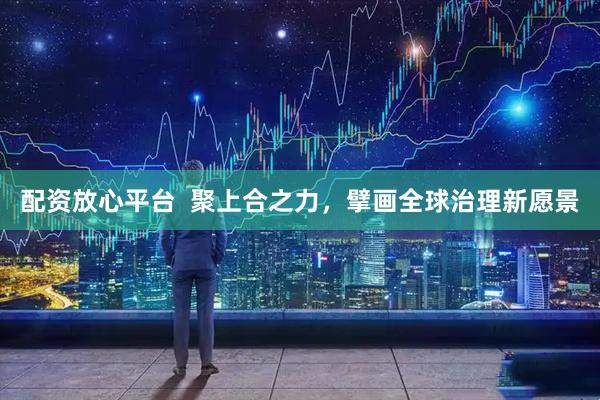 配资放心平台  聚上合之力，擘画全球治理新愿景