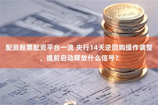 配资股票配资平台一流 央行14天逆回购操作调整，提前启动释放什么信号？