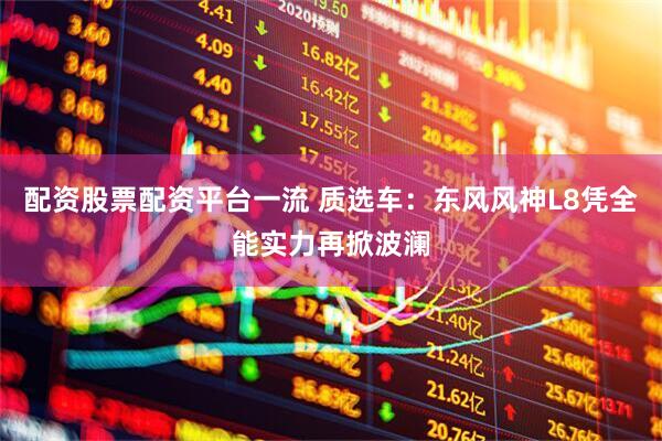 配资股票配资平台一流 质选车：东风风神L8凭全能实力再掀波澜