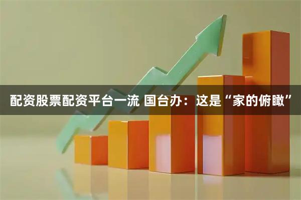 配资股票配资平台一流 国台办:这是“家的俯瞰”