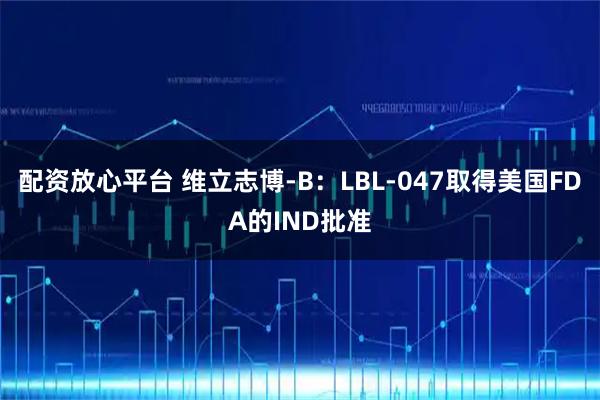 配资放心平台 维立志博-B:LBL-047取得美国FDA的IND批准