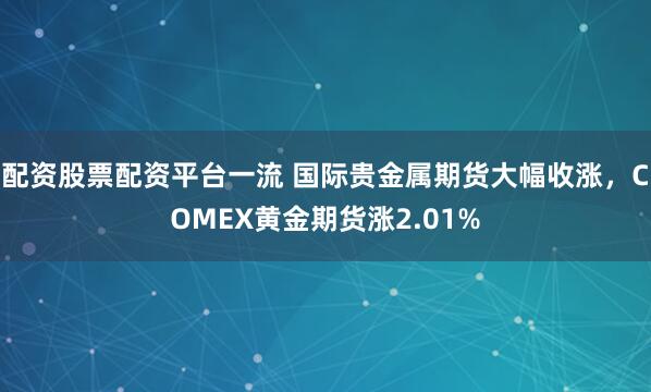 配资股票配资平台一流 国际贵金属期货大幅收涨，COMEX黄金期货涨2.01%