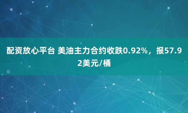 配资放心平台 美油主力合约收跌0.92%，报57.92美元/桶