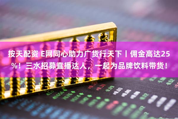 按天配资 E网同心助力广货行天下丨佣金高达25%！三水招募直播达人，一起为品牌饮料带货！