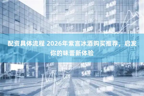 配资具体流程 2026年紫言冰酒购买推荐，启发你的味蕾新体验