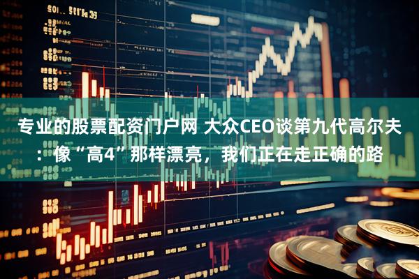 专业的股票配资门户网 大众CEO谈第九代高尔夫：像“高4”那样漂亮，我们正在走正确的路