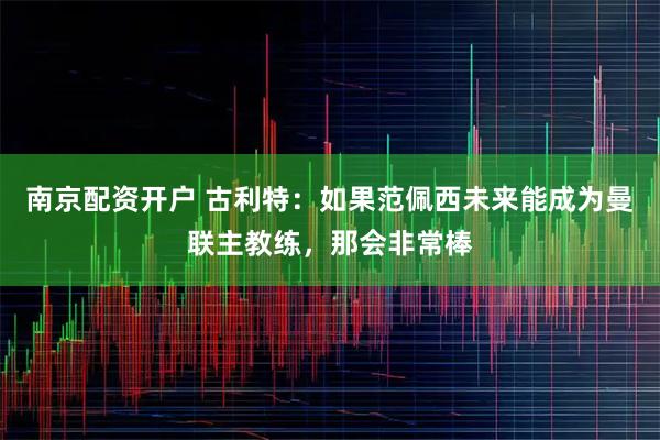 南京配资开户 古利特：如果范佩西未来能成为曼联主教练，那会非常棒
