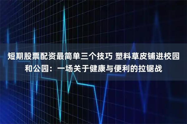 短期股票配资最简单三个技巧 塑料草皮铺进校园和公园：一场关于健康与便利的拉锯战