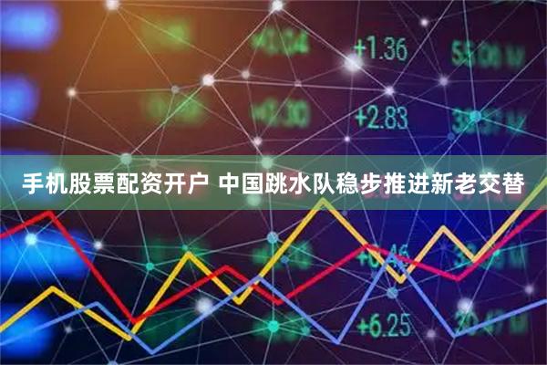 手机股票配资开户 中国跳水队稳步推进新老交替