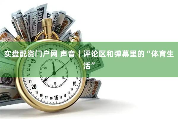 实盘配资门户网 声音｜评论区和弹幕里的“体育生活”