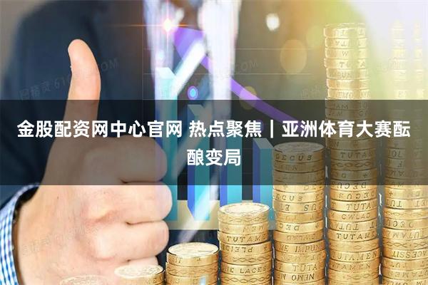 金股配资网中心官网 热点聚焦｜亚洲体育大赛酝酿变局