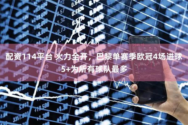 配资114平台 火力全开，巴黎单赛季欧冠4场进球5+为所有球队最多