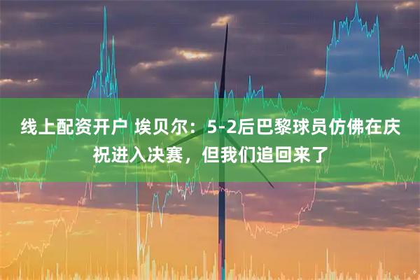 线上配资开户 埃贝尔：5-2后巴黎球员仿佛在庆祝进入决赛，但我们追回来了