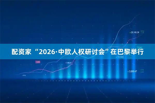 配资家 “2026·中欧人权研讨会”在巴黎举行