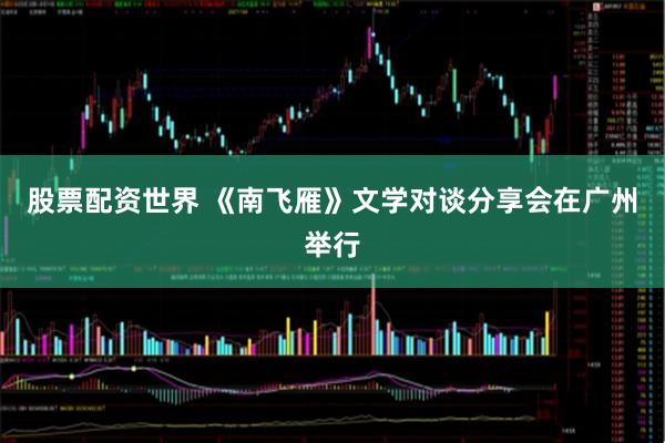 股票配资世界 《南飞雁》文学对谈分享会在广州举行