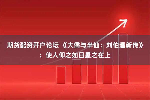 期货配资开户论坛 《大儒与半仙：刘伯温新传》：使人仰之如日星之在上