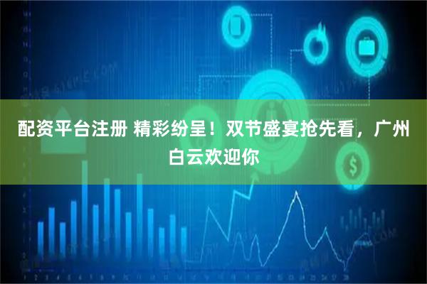 配资平台注册 精彩纷呈！双节盛宴抢先看，广州白云欢迎你