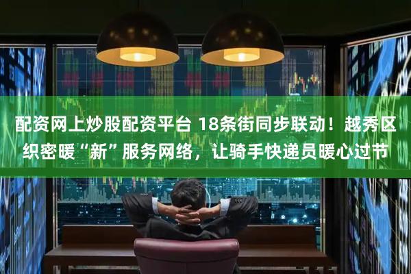 配资网上炒股配资平台 18条街同步联动！越秀区织密暖“新”服务网络，让骑手快递员暖心过节